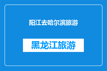 阳江去哈尔滨旅游(阳江出发，探索哈尔滨的迷人之旅：你准备好踏上这段令人向往的旅程了吗？)
