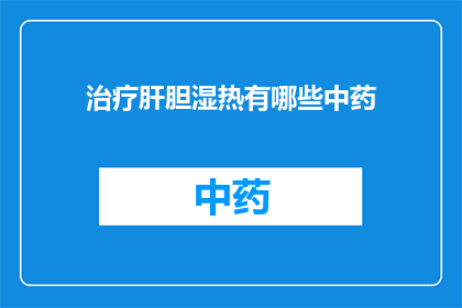 治疗肝胆湿热有哪些中药(治疗肝胆湿热的中药有哪些？)
