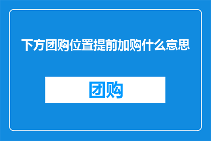 下方团购位置提前加购什么意思(您是否已经注意到了下方团购位置的提前加购提示？这究竟意味着什么？)
