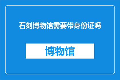 石刻博物馆需要带身份证吗(参观石刻博物馆时，您需要携带身份证吗？)