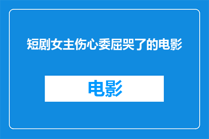 短剧女主伤心委屈哭了的电影(电影中，女主角为何会伤心到泪流满面？)