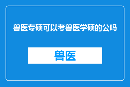 兽医专硕可以考兽医学硕的公吗(兽医专业硕士能否报考兽医学博士研究生？)