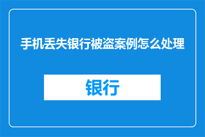 手机丢失银行被盗案例怎么处理(如何处理手机丢失后银行账户被盗的紧急情况？)