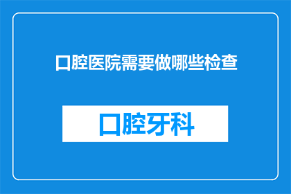 口腔医院需要做哪些检查(口腔医院需要做哪些检查？)