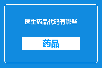 医生药品代码有哪些(医生药品代码的多样性与重要性是什么？)