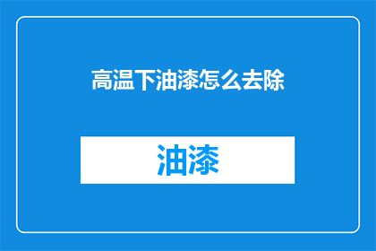 高温下油漆怎么去除(高温环境下油漆去除难题：如何安全有效地处理？)