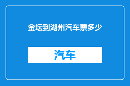 金坛到湖州汽车票多少(从金坛前往湖州的汽车票价是多少？)