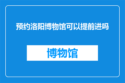 预约洛阳博物馆可以提前进吗(洛阳博物馆的预约制度是否允许提前进入？)