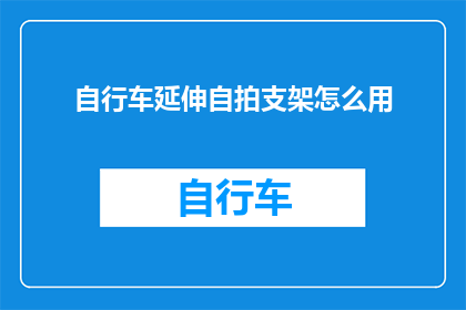 自行车延伸自拍支架怎么用(如何正确使用自行车延伸自拍支架？)