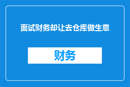 面试财务却让去仓库做生意(面试财务岗位却要求前往仓库从事商业活动，这是否意味着公司对财务职位的理解存在偏差？)