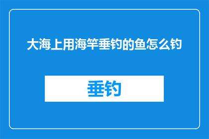 大海上用海竿垂钓的鱼怎么钓(如何用海竿在广阔的海洋中成功垂钓？)
