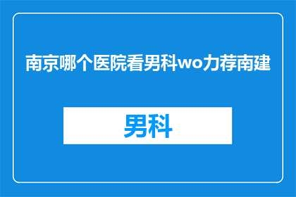 南京哪个医院看男科wo力荐南建(南京男科疾病治疗推荐医院：南建医院是否值得一试？)