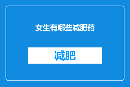 女生有哪些减肥药(女生减肥药物种类有哪些？)