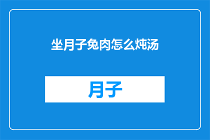 坐月子兔肉怎么炖汤(坐月子期间，如何用兔肉炖出美味的滋补汤？)