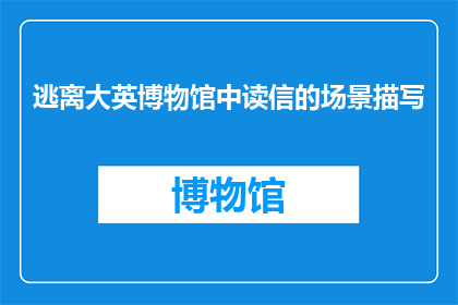 逃离大英博物馆中读信的场景描写(逃离大英博物馆：在历史的长河中，你是否曾渴望与历史信件的神秘对话？)