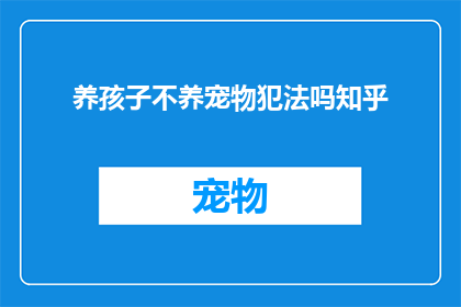 养孩子不养宠物犯法吗知乎(养孩子是否违法？探讨宠物与家庭责任的界限)
