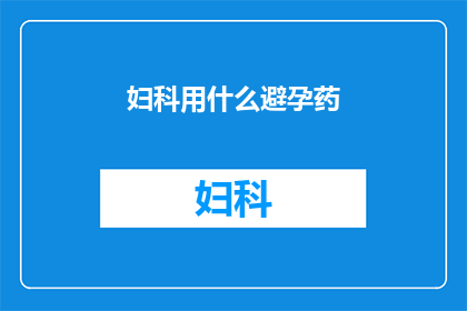 妇科用什么避孕药(妇科医生推荐：您应该选择哪种避孕药来维护健康？)